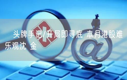 ﻿头牌手记/开局即寻底 本月港股难乐观沈 金(图1)