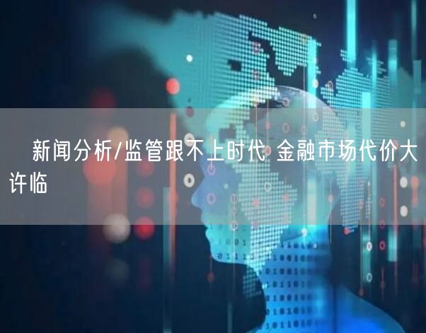 ﻿新闻分析/监管跟不上时代 金融市场代价大许临(图1)