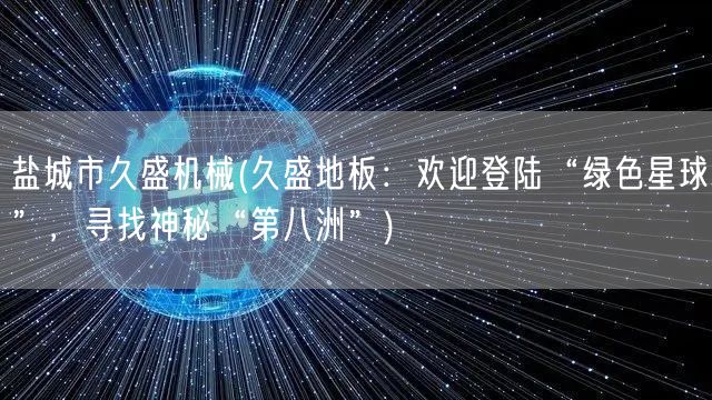 盐城市久盛机械(久盛地板：欢迎登陆“绿色星球”，寻找神秘“第八洲”)(图1)