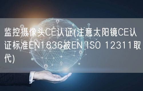 监控摄像头CE认证(注意太阳镜CE认证标准EN1836被EN ISO 12311取代)(图1)