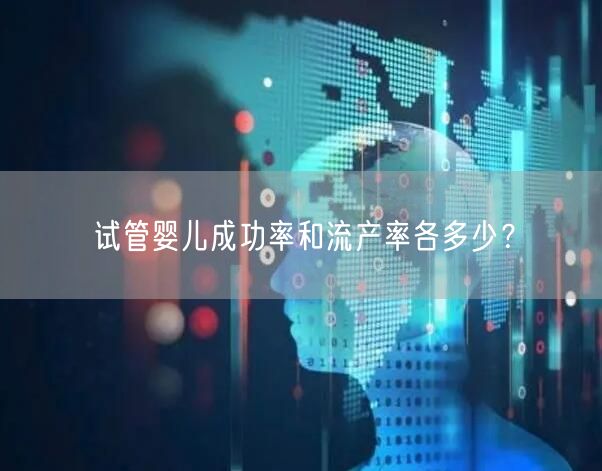 试管婴儿成功率和流产率各多少？