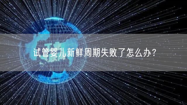 试管婴儿新鲜周期失败了怎么办？