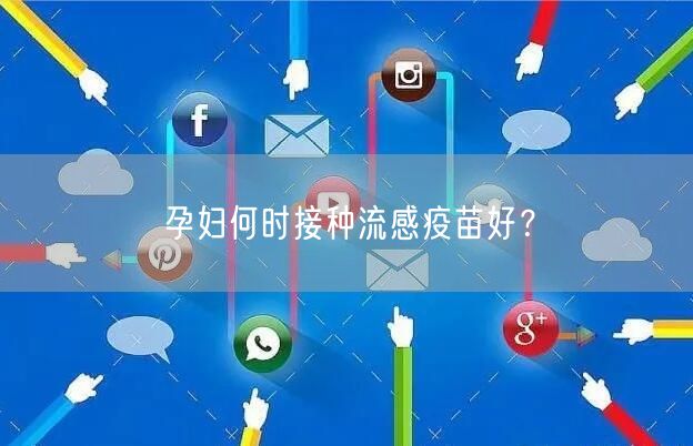 孕妇何时接种流感疫苗好？