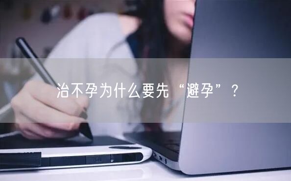 治不孕为什么要先“避孕”？