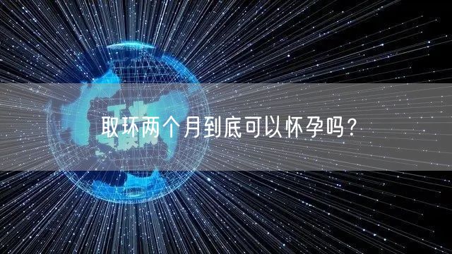 取环两个月到底可以怀孕吗？