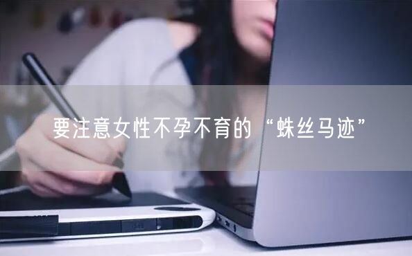 要注意女性不孕不育的“蛛丝马迹”