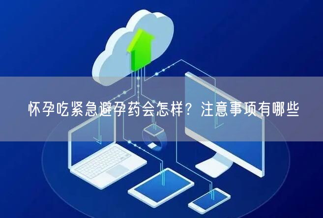 怀孕吃紧急避孕药会怎样？注意事项有哪些