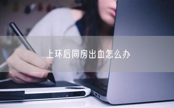 上环后同房出血怎么办