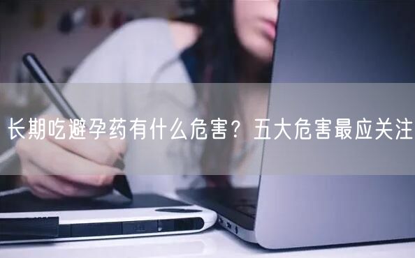 长期吃避孕药有什么危害？五大危害最应关注