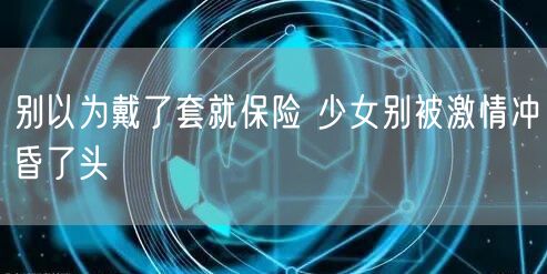 别以为戴了套就保险 少女别被激情冲昏了头