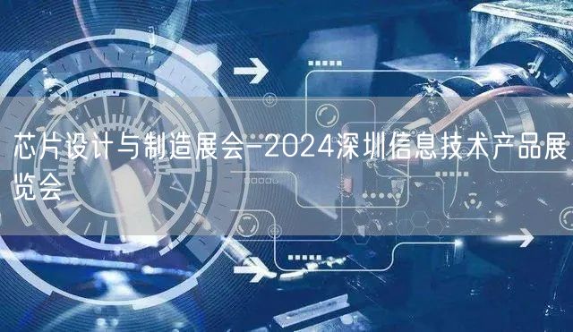 芯片设计与制造展会-2024深圳信息技术产品展览会