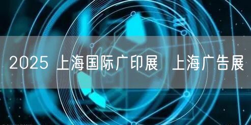 2025 上海国际广印展  上海广告展