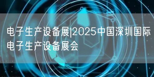 电子生产设备展|2025中国深圳国际电子生产设备展会